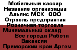 Мобильный кассир › Название организации ­ Альянс-МСК, ООО › Отрасль предприятия ­ Розничная торговля › Минимальный оклад ­ 32 000 - Все города Работа » Вакансии   . Приморский край,Артем г.